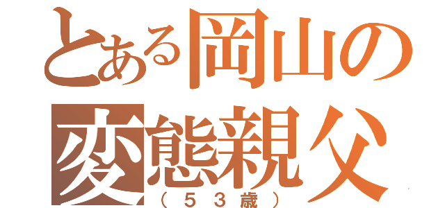 とある岡山の変態親父（（５３歳））