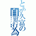 とある久富の自慰行為（オナニー劇場）