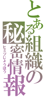 とある組織の秘密情報（ヒミツじょうほう）