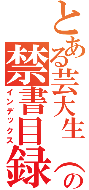 とある芸大生（笑）の禁書目録（インデックス）