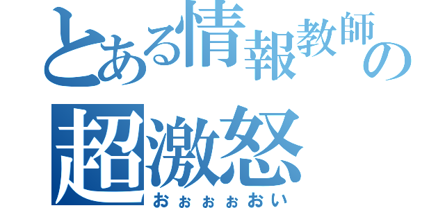 とある情報教師の超激怒（おぉぉぉおい）