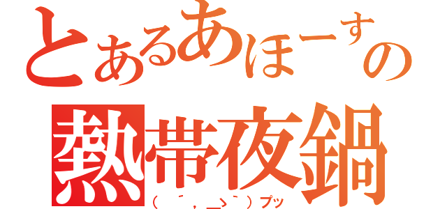 とあるあほーすの熱帯夜鍋（（ ´，＿ゝ｀）プッ）