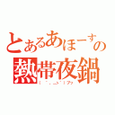 とあるあほーすの熱帯夜鍋（（ ´，＿ゝ｀）プッ）