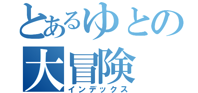 とあるゆとの大冒険（インデックス）