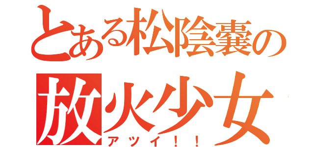 とある松陰嚢の放火少女（アツイ！！）