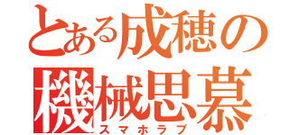 とある成穂の機械思慕（スマホラブ）