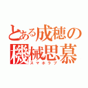 とある成穂の機械思慕（スマホラブ）