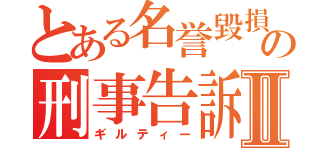 とある名誉毀損の刑事告訴Ⅱ（ギルティー）