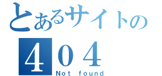 とあるサイトの４０４（Ｎｏｔ ｆｏｕｎｄ）