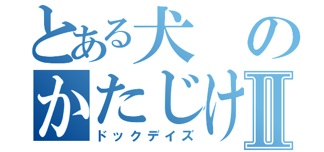 とある犬のかたじけねえⅡ（ドックデイズ）