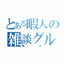 とある暇人の雑談グル（暇〜ｗ）