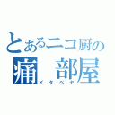 とあるニコ厨の痛　部屋（イタベヤ）