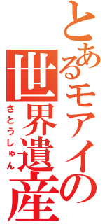 とあるモアイの世界遺産（さとうしゅん）