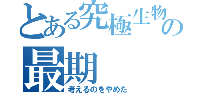 とある究極生物の最期（考えるのをやめた）