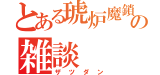 とある琥炉魔鎖の雑談（ザツダン）