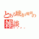 とある琥炉魔鎖の雑談（ザツダン）