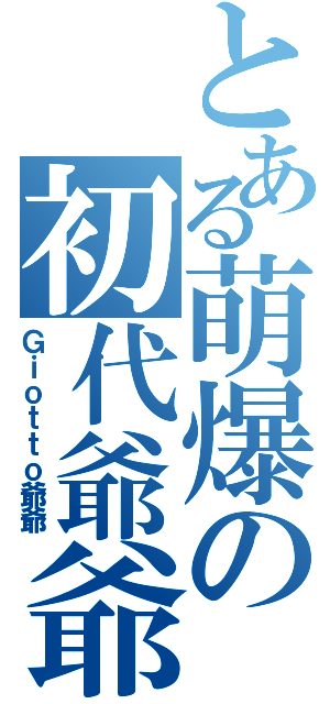 とある萌爆の初代爺爺（Ｇｉｏｔｔｏ爺爺）