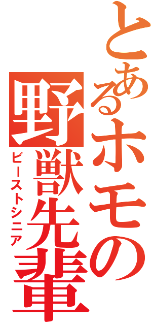 とあるホモの野獣先輩（ビーストシニア）