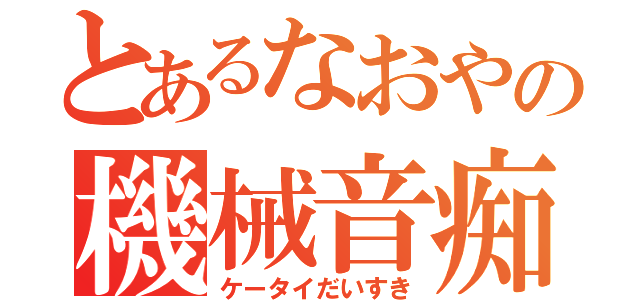 とあるなおやの機械音痴（ケータイだいすき）