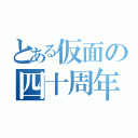 とある仮面の四十周年（）