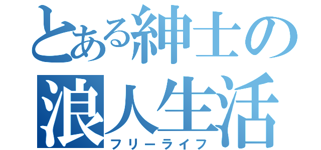 とある紳士の浪人生活（フリーライフ）