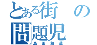 とある街の問題児（島田和哉）