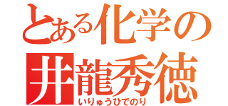 とある化学の井龍秀徳（いりゅうひでのり）