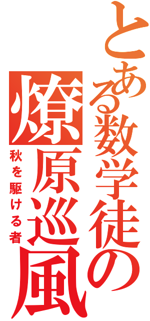 とある数学徒の燎原巡風（秋を駆ける者）