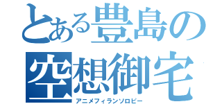 とある豊島の空想御宅（アニメフィランソロピー）