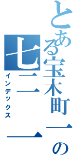 とある宝木町一丁目の七二 一九（インデックス）