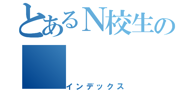 とあるＮ校生の（インデックス）