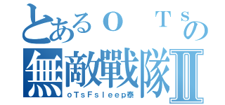 とあるｏ ＴｓＦｓｌｅｅｐ ｏの無敵戰隊Ⅱ（ｏＴｓＦｓｌｅｅｐ泰）