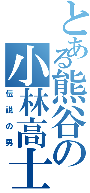 とある熊谷の小林高士（伝説の男）