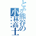 とある熊谷の小林高士（伝説の男）