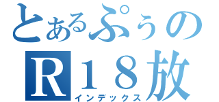 とあるぷぅのＲ１８放送（インデックス）