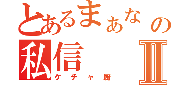 とあるまぁな からの私信Ⅱ（ケチャ厨）