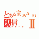 とあるまぁな からの私信Ⅱ（ケチャ厨）