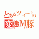 とあるツイートの変態Ｍ豚（なの）