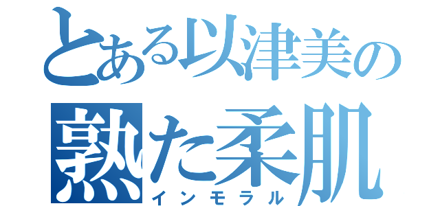 とある以津美の熟た柔肌（インモラル）