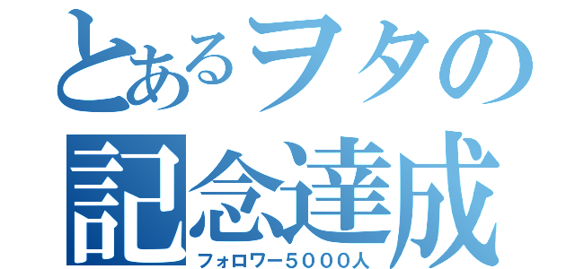 とあるヲタの記念達成（フォロワー５０００人）