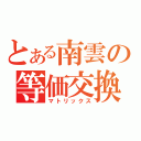 とある南雲の等価交換（マトリックス）