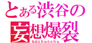 とある渋谷の妄想爆裂（らぶｃｈｕ☆ｃｈｕ）