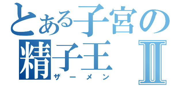 とある子宮の精子王Ⅱ（ザーメン）