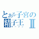 とある子宮の精子王Ⅱ（ザーメン）