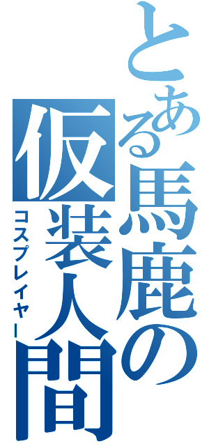 とある馬鹿の仮装人間（コスプレイヤー）