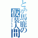 とある馬鹿の仮装人間（コスプレイヤー）