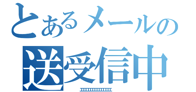 とあるメールの送受信中（　　　　　　エエエエエエエエエエエエエエ　　　　　　）