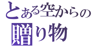 とある空からの贈り物（　　　　）