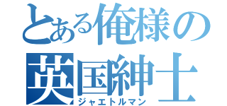 とある俺様の英国紳士（ジャエトルマン）