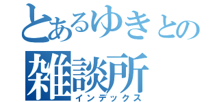 とあるゆきとの雑談所（インデックス）